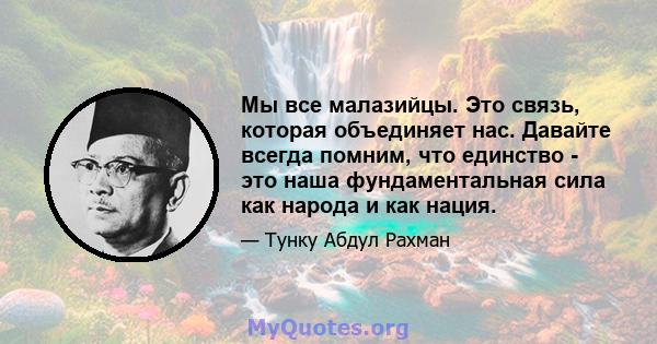 Мы все малазийцы. Это связь, которая объединяет нас. Давайте всегда помним, что единство - это наша фундаментальная сила как народа и как нация.