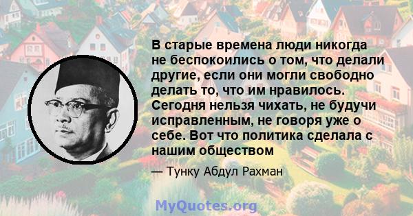 В старые времена люди никогда не беспокоились о том, что делали другие, если они могли свободно делать то, что им нравилось. Сегодня нельзя чихать, не будучи исправленным, не говоря уже о себе. Вот что политика сделала