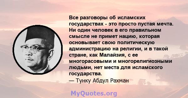 Все разговоры об исламских государствах - это просто пустая мечта. Ни один человек в его правильном смысле не примет нацию, которая основывает свою политическую администрацию на религии, и в такой стране, как Малайзия,