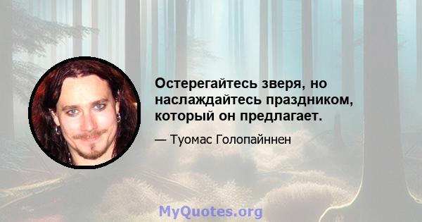 Остерегайтесь зверя, но наслаждайтесь праздником, который он предлагает.