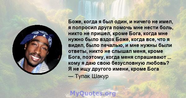 Боже, когда я был один, и ничего не имел, я попросил друга помочь мне нести боль, никто не пришел, кроме Бога, когда мне нужно было вздох Боже, когда все, что я видел, было печалью, и мне нужны были ответы, никто не