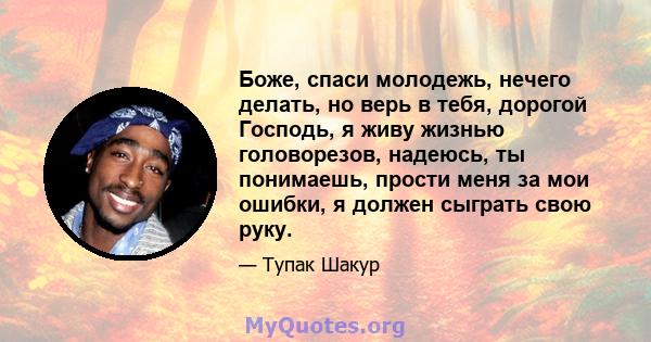 Боже, спаси молодежь, нечего делать, но верь в тебя, дорогой Господь, я живу жизнью головорезов, надеюсь, ты понимаешь, прости меня за мои ошибки, я должен сыграть свою руку.