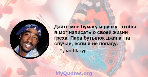 Дайте мне бумагу и ручку, чтобы я мог написать о своей жизни греха. Пара бутылок джина, на случай, если я не попаду.