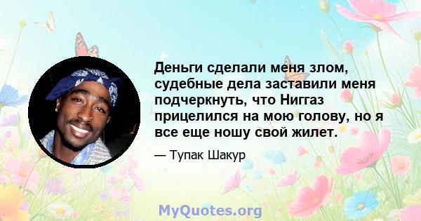 Деньги сделали меня злом, судебные дела заставили меня подчеркнуть, что Ниггаз прицелился на мою голову, но я все еще ношу свой жилет.