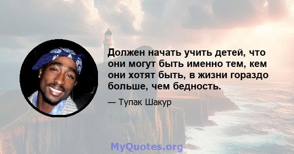 Должен начать учить детей, что они могут быть именно тем, кем они хотят быть, в жизни гораздо больше, чем бедность.