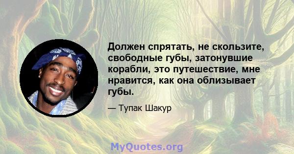 Должен спрятать, не скользите, свободные губы, затонувшие корабли, это путешествие, мне нравится, как она облизывает губы.