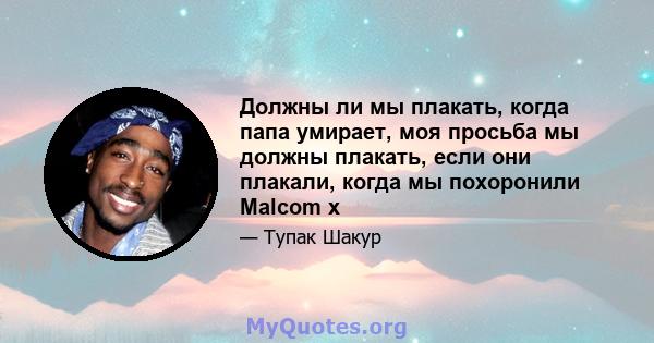 Должны ли мы плакать, когда папа умирает, моя просьба мы должны плакать, если они плакали, когда мы похоронили Malcom x