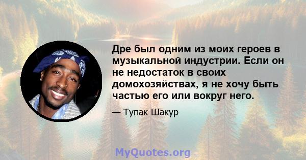 Дре был одним из моих героев в музыкальной индустрии. Если он не недостаток в своих домохозяйствах, я не хочу быть частью его или вокруг него.