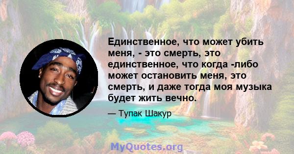 Единственное, что может убить меня, - это смерть, это единственное, что когда -либо может остановить меня, это смерть, и даже тогда моя музыка будет жить вечно.