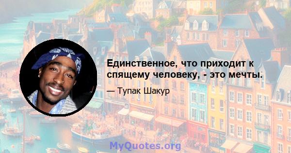 Единственное, что приходит к спящему человеку, - это мечты.