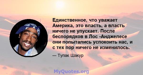 Единственное, что уважает Америка, это власть, а власть ничего не упускает. После беспорядков в Лос -Анджелесе они попытались успокоить нас, и с тех пор ничего не изменилось.