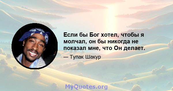 Если бы Бог хотел, чтобы я молчал, он бы никогда не показал мне, что Он делает.