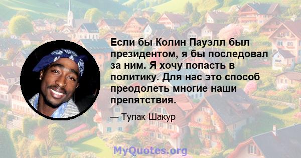 Если бы Колин Пауэлл был президентом, я бы последовал за ним. Я хочу попасть в политику. Для нас это способ преодолеть многие наши препятствия.