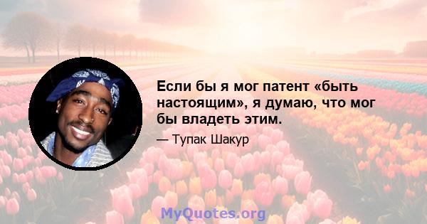 Если бы я мог патент «быть настоящим», я думаю, что мог бы владеть этим.