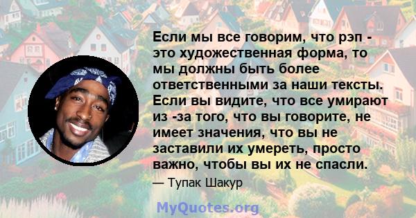 Если мы все говорим, что рэп - это художественная форма, то мы должны быть более ответственными за наши тексты. Если вы видите, что все умирают из -за того, что вы говорите, не имеет значения, что вы не заставили их