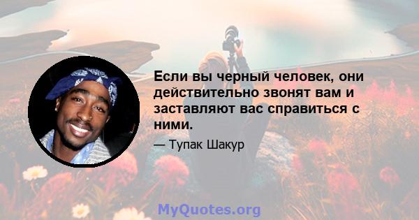 Если вы черный человек, они действительно звонят вам и заставляют вас справиться с ними.