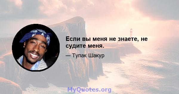 Если вы меня не знаете, не судите меня.