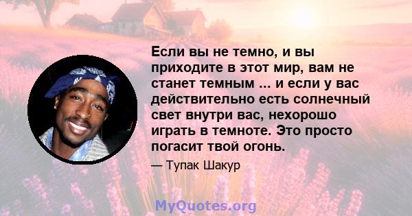 Если вы не темно, и вы приходите в этот мир, вам не станет темным ... и если у вас действительно есть солнечный свет внутри вас, нехорошо играть в темноте. Это просто погасит твой огонь.