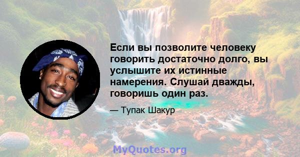 Если вы позволите человеку говорить достаточно долго, вы услышите их истинные намерения. Слушай дважды, говоришь один раз.