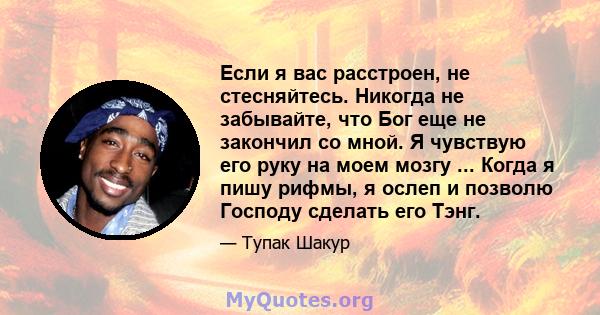 Если я вас расстроен, не стесняйтесь. Никогда не забывайте, что Бог еще не закончил со мной. Я чувствую его руку на моем мозгу ... Когда я пишу рифмы, я ослеп и позволю Господу сделать его Тэнг.