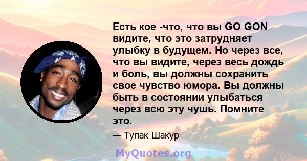 Есть кое -что, что вы GO GON видите, что это затрудняет улыбку в будущем. Но через все, что вы видите, через весь дождь и боль, вы должны сохранить свое чувство юмора. Вы должны быть в состоянии улыбаться через всю эту