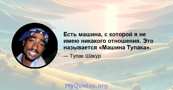 Есть машина, с которой я не имею никакого отношения. Это называется «Машина Тупака».