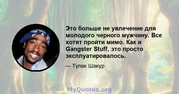 Это больше не увлечение для молодого черного мужчину. Все хотят пройти мимо. Как и Gangster Stuff, это просто эксплуатировалось.