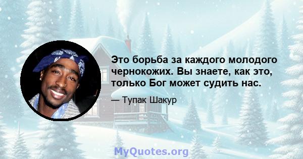 Это борьба за каждого молодого чернокожих. Вы знаете, как это, только Бог может судить нас.