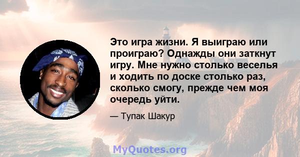 Это игра жизни. Я выиграю или проиграю? Однажды они заткнут игру. Мне нужно столько веселья и ходить по доске столько раз, сколько смогу, прежде чем моя очередь уйти.