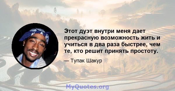 Этот дуэт внутри меня дает прекрасную возможность жить и учиться в два раза быстрее, чем те, кто решит принять простоту.