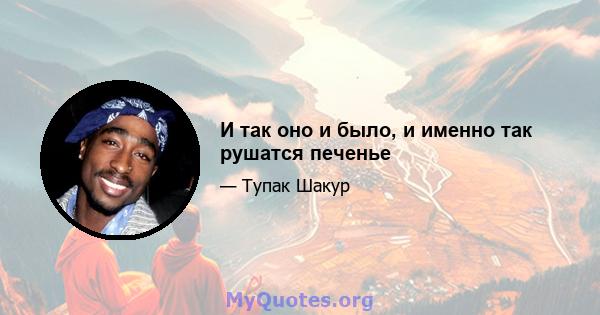 И так оно и было, и именно так рушатся печенье