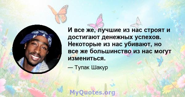 И все же, лучшие из нас строят и достигают денежных успехов. Некоторые из нас убивают, но все же большинство из нас могут измениться.