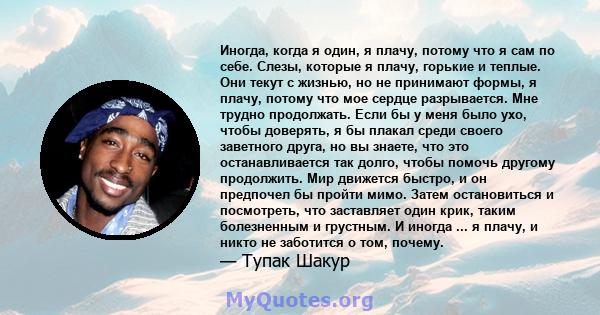 Иногда, когда я один, я плачу, потому что я сам по себе. Слезы, которые я плачу, горькие и теплые. Они текут с жизнью, но не принимают формы, я плачу, потому что мое сердце разрывается. Мне трудно продолжать. Если бы у