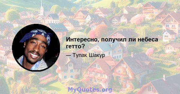 Интересно, получил ли небеса гетто?