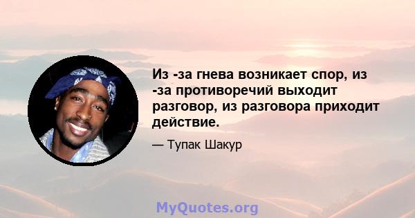 Из -за гнева возникает спор, из -за противоречий выходит разговор, из разговора приходит действие.