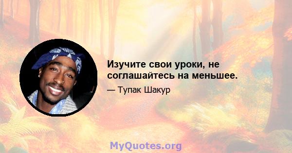 Изучите свои уроки, не соглашайтесь на меньшее.