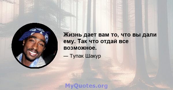 Жизнь дает вам то, что вы дали ему. Так что отдай все возможное.