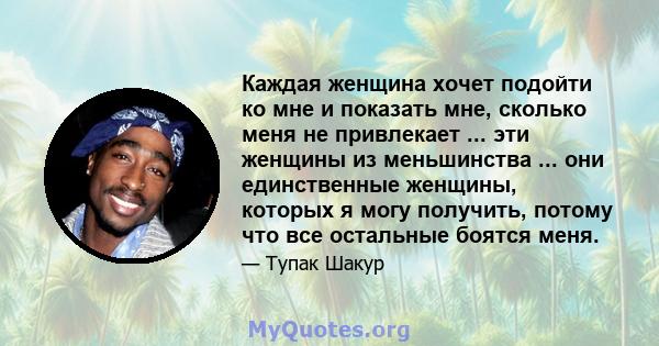 Каждая женщина хочет подойти ко мне и показать мне, сколько меня не привлекает ... эти женщины из меньшинства ... они единственные женщины, которых я могу получить, потому что все остальные боятся меня.