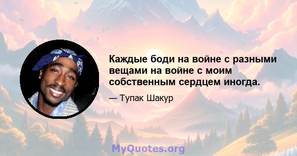 Каждые боди на войне с разными вещами на войне с моим собственным сердцем иногда.