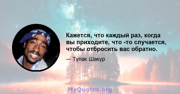 Кажется, что каждый раз, когда вы приходите, что -то случается, чтобы отбросить вас обратно.