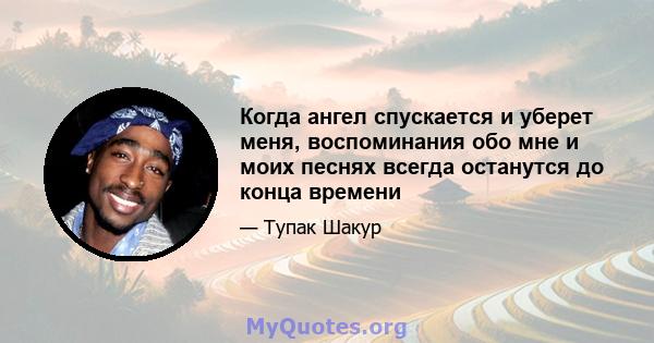 Когда ангел спускается и уберет меня, воспоминания обо мне и моих песнях всегда останутся до конца времени