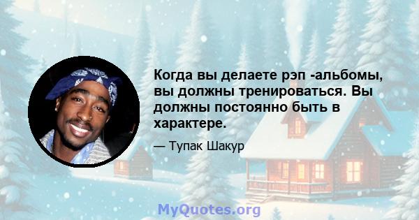 Когда вы делаете рэп -альбомы, вы должны тренироваться. Вы должны постоянно быть в характере.