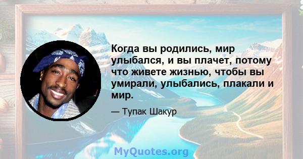 Когда вы родились, мир улыбался, и вы плачет, потому что живете жизнью, чтобы вы умирали, улыбались, плакали и мир.