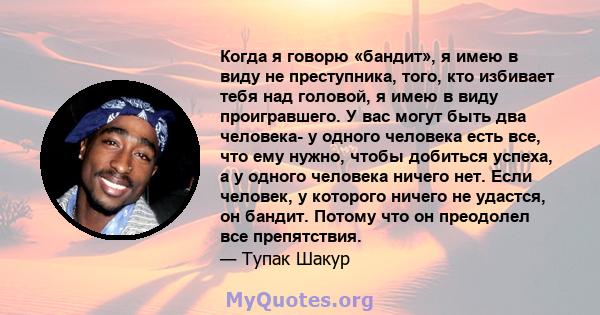 Когда я говорю «бандит», я имею в виду не преступника, того, кто избивает тебя над головой, я имею в виду проигравшего. У вас могут быть два человека- у одного человека есть все, что ему нужно, чтобы добиться успеха, а