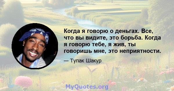 Когда я говорю о деньгах. Все, что вы видите, это борьба. Когда я говорю тебе, я жив, ты говоришь мне, это неприятности.