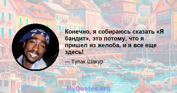 Конечно, я собираюсь сказать «Я бандит», это потому, что я пришел из желоба, и я все еще здесь!