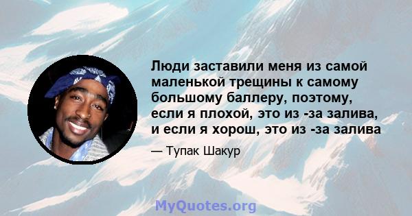 Люди заставили меня из самой маленькой трещины к самому большому баллеру, поэтому, если я плохой, это из -за залива, и если я хорош, это из -за залива