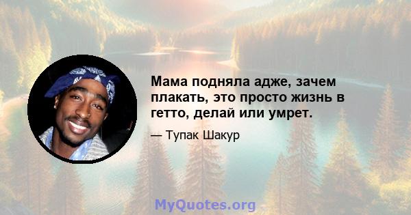 Мама подняла адже, зачем плакать, это просто жизнь в гетто, делай или умрет.