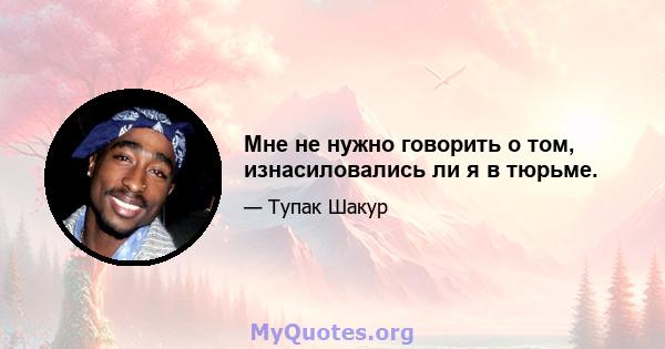 Мне не нужно говорить о том, изнасиловались ли я в тюрьме.