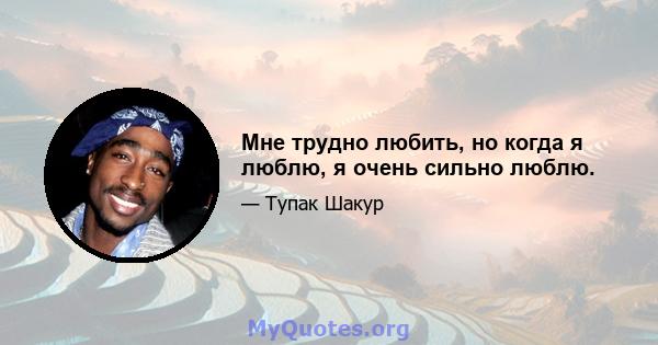 Мне трудно любить, но когда я люблю, я очень сильно люблю.